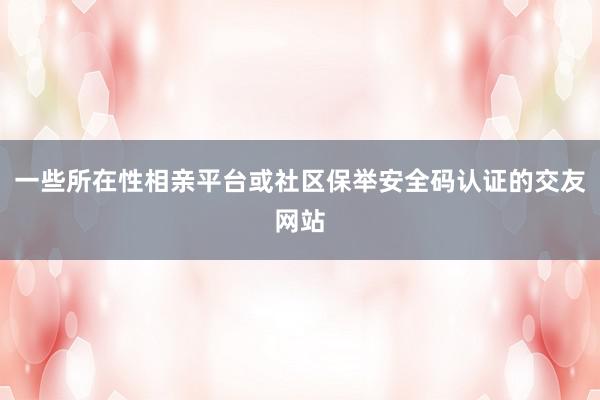 一些所在性相亲平台或社区保举安全码认证的交友网站