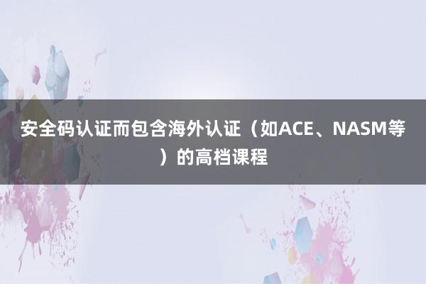 安全码认证而包含海外认证(如ACE、NASM等)的高档课程