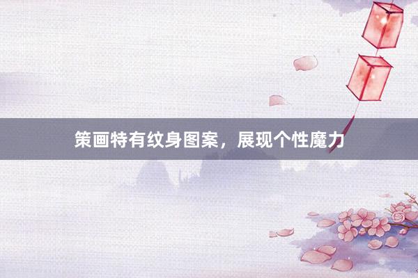 策画特有纹身图案，展现个性魔力